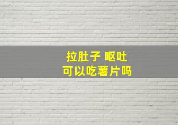 拉肚子 呕吐 可以吃薯片吗